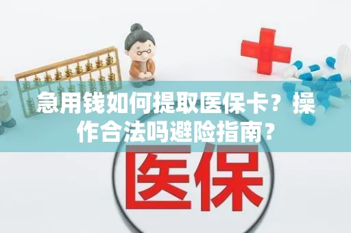 急用钱如何提取医保卡？操作合法吗避险指南？